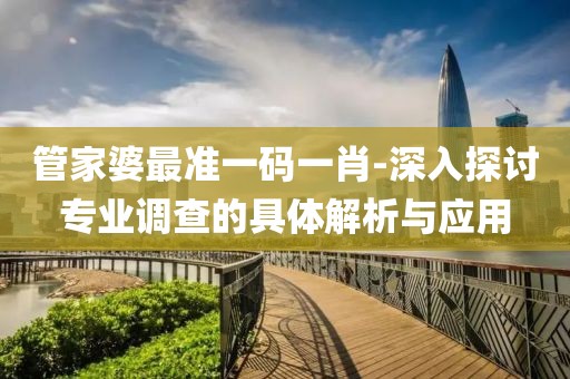 管家婆最准一码一肖-深入探讨专业调查的具体解析与应用