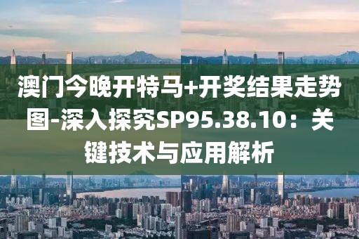 澳门今晚开特马+开奖结果走势图-深入探究SP95.38.10：关键技术与应用解析