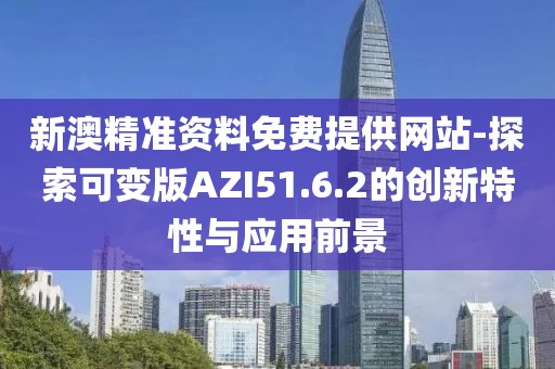 新澳精准资料免费提供网站-探索可变版AZI51.6.2的创新特性与应用前景