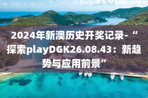 2024年新澳历史开奖记录-“探索playDGK26.08.43：新趋势与应用前景”
