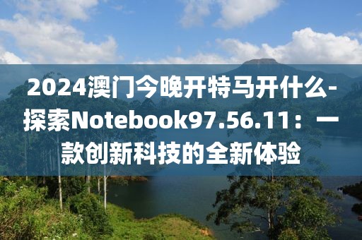 2024澳门今晚开特马开什么-探索Notebook97.56.11：一款创新科技的全新体验