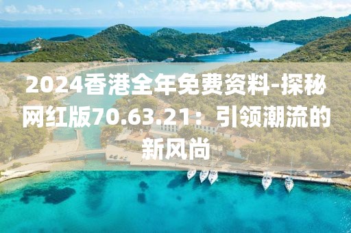 2024香港全年免费资料-探秘网红版70.63.21：引领潮流的新风尚