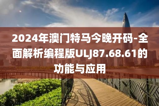 2024年澳门特马今晚开码-全面解析编程版ULJ87.68.61的功能与应用