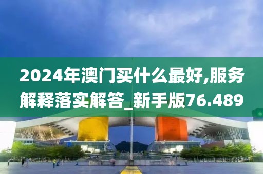 2024年澳门买什么最好,服务解释落实解答_新手版76.489