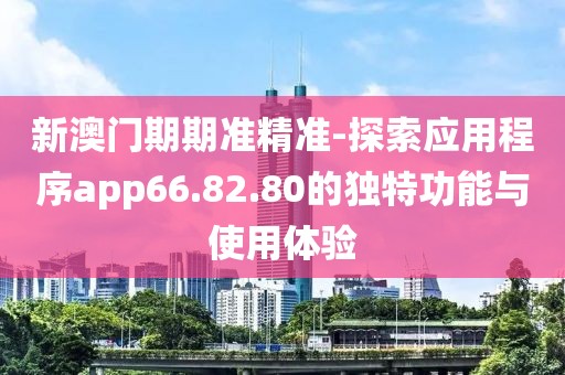 新澳门期期准精准-探索应用程序app66.82.80的独特功能与使用体验