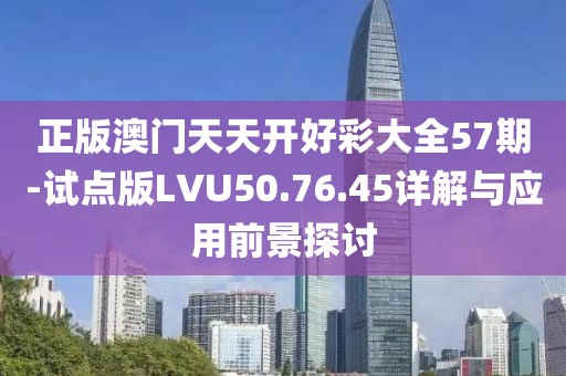 正版澳门天天开好彩大全57期-试点版LVU50.76.45详解与应用前景探讨