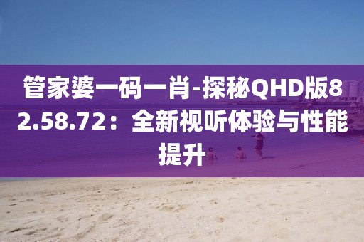 管家婆一码一肖-探秘QHD版82.58.72：全新视听体验与性能提升