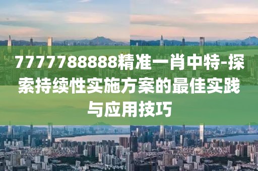 7777788888精准一肖中特-探索持续性实施方案的最佳实践与应用技巧