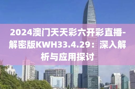 2024澳门天天彩六开彩直播-解密版KWH33.4.29：深入解析与应用探讨