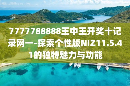 7777788888王中王开奖十记录网一-探索个性版NIZ11.5.41的独特魅力与功能