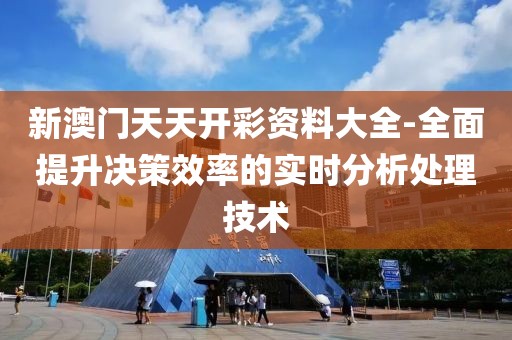 新澳门天天开彩资料大全-全面提升决策效率的实时分析处理技术