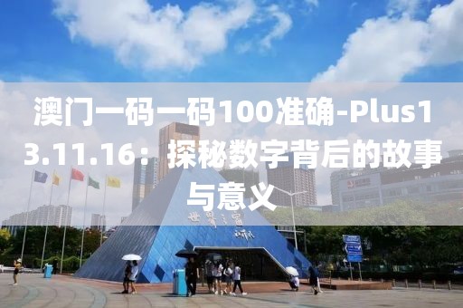 澳门一码一码100准确-Plus13.11.16：探秘数字背后的故事与意义
