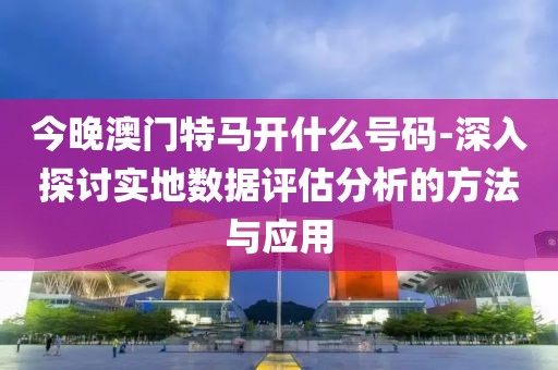 今晚澳门特马开什么号码-深入探讨实地数据评估分析的方法与应用