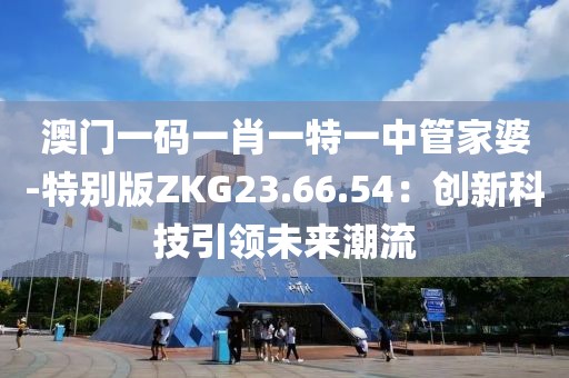 澳门一码一肖一特一中管家婆-特别版ZKG23.66.54：创新科技引领未来潮流