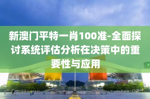 新澳门平特一肖100准-全面探讨系统评估分析在决策中的重要性与应用