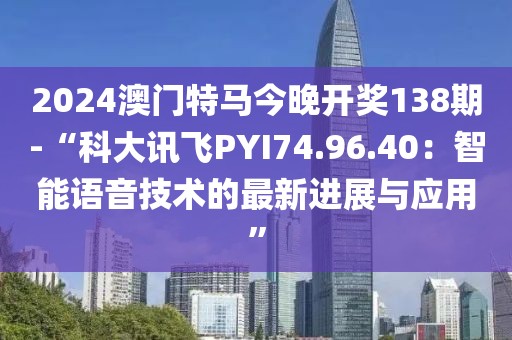 2024澳门特马今晚开奖138期-“科大讯飞PYI74.96.40：智能语音技术的最新进展与应用”