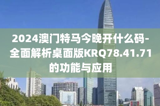 2024澳门特马今晚开什么码-全面解析桌面版KRQ78.41.71的功能与应用
