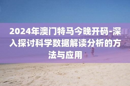 2024年澳门特马今晚开码-深入探讨科学数据解读分析的方法与应用