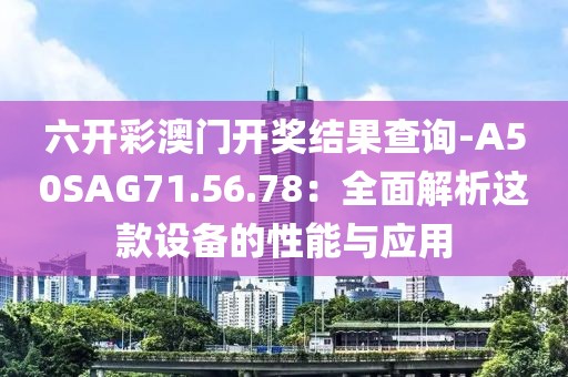 六开彩澳门开奖结果查询-A50SAG71.56.78：全面解析这款设备的性能与应用