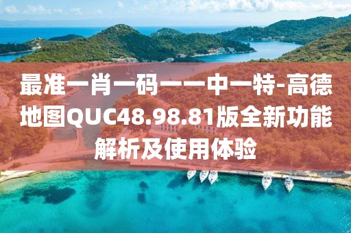 最准一肖一码一一中一特-高德地图QUC48.98.81版全新功能解析及使用体验