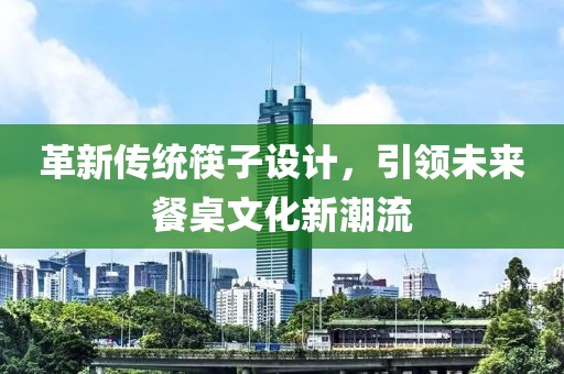 革新传统筷子设计，引领未来餐桌文化新潮流