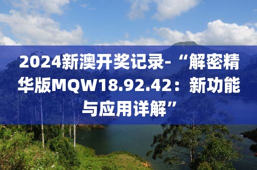 2024新澳开奖记录-“解密精华版MQW18.92.42：新功能与应用详解”