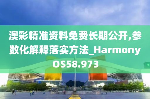 澳彩精准资料免费长期公开,参数化解释落实方法_HarmonyOS58.973