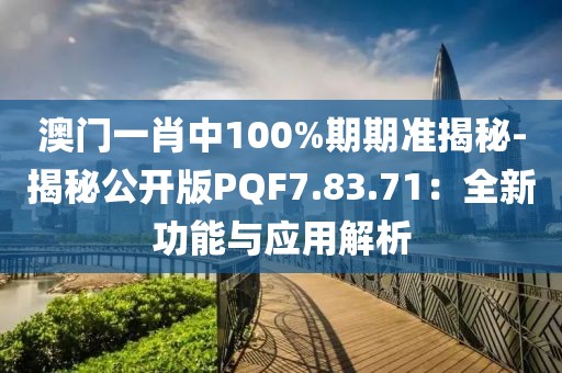 澳门一肖中100%期期准揭秘-揭秘公开版PQF7.83.71：全新功能与应用解析