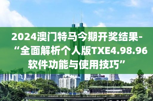 2024澳门特马今期开奖结果-“全面解析个人版TXE4.98.96软件功能与使用技巧”