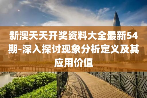 新澳天天开奖资料大全最新54期-深入探讨现象分析定义及其应用价值