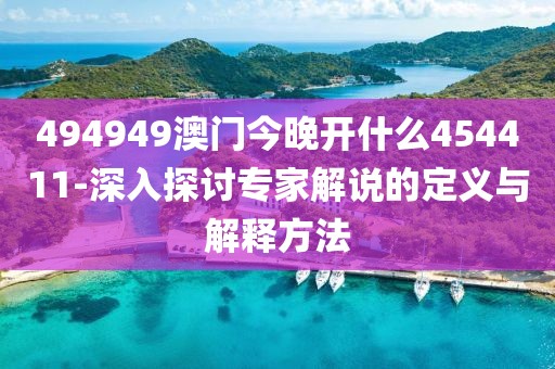 494949澳门今晚开什么454411-深入探讨专家解说的定义与解释方法