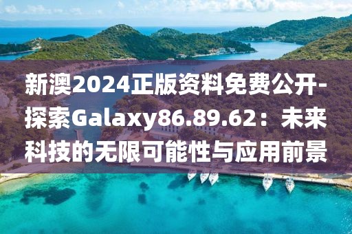 新澳2024正版资料免费公开-探索Galaxy86.89.62：未来科技的无限可能性与应用前景
