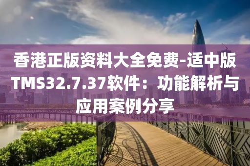 香港正版资料大全免费-适中版TMS32.7.37软件：功能解析与应用案例分享