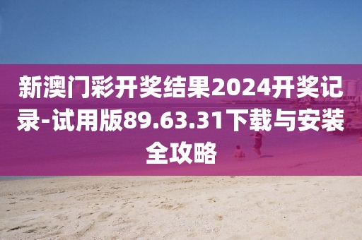 新澳门彩开奖结果2024开奖记录-试用版89.63.31下载与安装全攻略