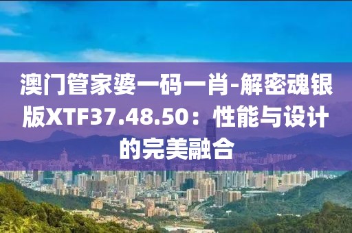 澳门管家婆一码一肖-解密魂银版XTF37.48.50：性能与设计的完美融合
