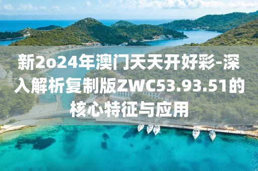 新2o24年澳门天天开好彩-深入解析复制版ZWC53.93.51的核心特征与应用
