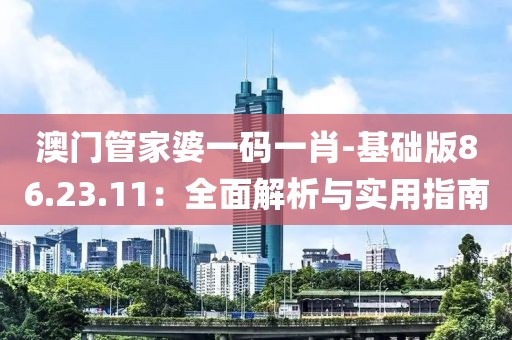 澳门管家婆一码一肖-基础版86.23.11：全面解析与实用指南