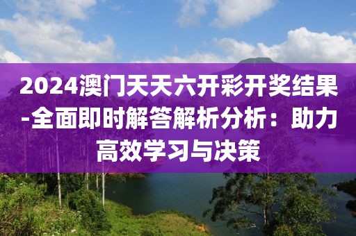 2024澳门天天六开彩开奖结果-全面即时解答解析分析：助力高效学习与决策