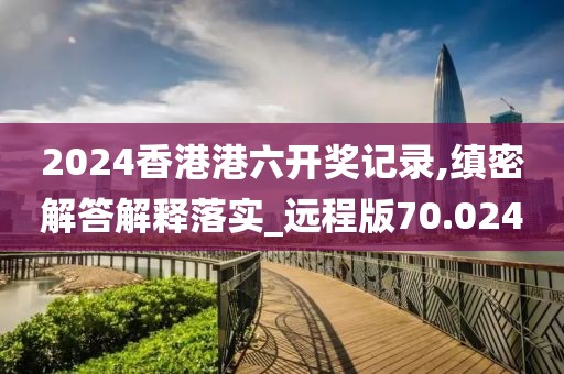 2024香港港六开奖记录,缜密解答解释落实_远程版70.024