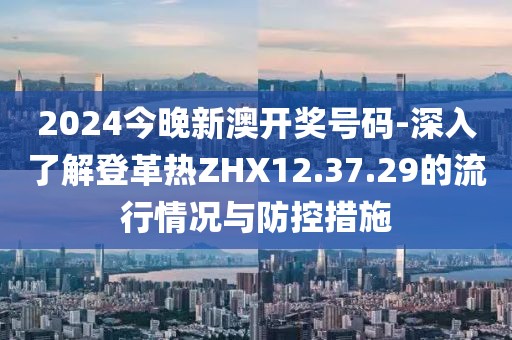 2024今晚新澳开奖号码-深入了解登革热ZHX12.37.29的流行情况与防控措施