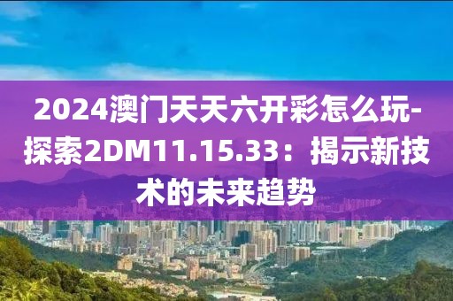 2024澳门天天六开彩怎么玩-探索2DM11.15.33：揭示新技术的未来趋势