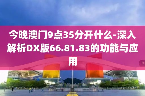 今晚澳门9点35分开什么-深入解析DX版66.81.83的功能与应用