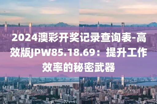 2024澳彩开奖记录查询表-高效版JPW85.18.69：提升工作效率的秘密武器
