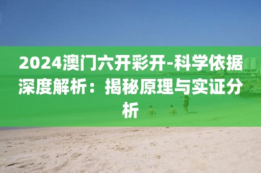 2024澳门六开彩开-科学依据深度解析：揭秘原理与实证分析