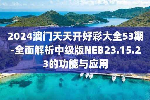 2024澳门天天开好彩大全53期-全面解析中级版NEB23.15.23的功能与应用