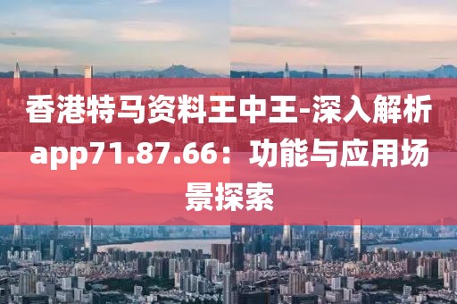 香港特马资料王中王-深入解析app71.87.66：功能与应用场景探索