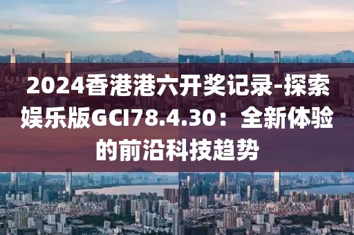 2024香港港六开奖记录-探索娱乐版GCI78.4.30：全新体验的前沿科技趋势