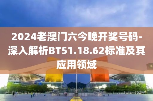2024老澳门六今晚开奖号码-深入解析BT51.18.62标准及其应用领域