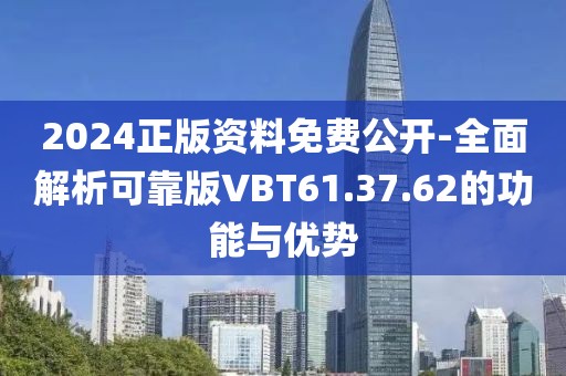 2024正版资料免费公开-全面解析可靠版VBT61.37.62的功能与优势