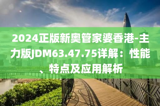 2024正版新奥管家婆香港-主力版JDM63.47.75详解：性能、特点及应用解析